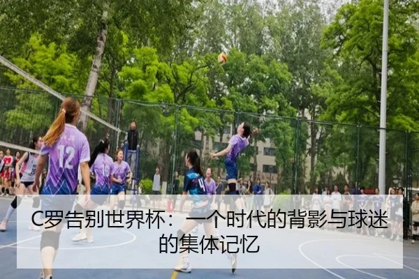 C罗告别世界杯：一个时代的背影与球迷的集体记忆