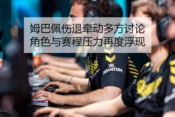 姆巴佩伤退牵动多方讨论 角色与赛程压力再度浮现